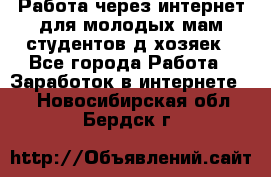 Работа через интернет для молодых мам,студентов,д/хозяек - Все города Работа » Заработок в интернете   . Новосибирская обл.,Бердск г.